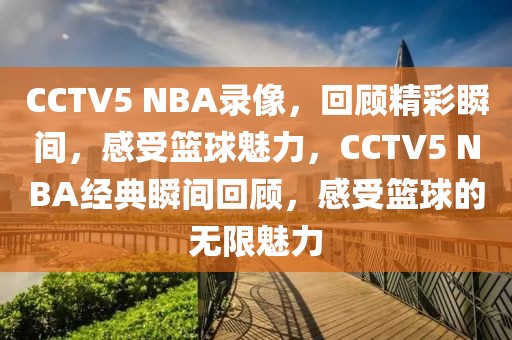 CCTV5 NBA录像，回顾精彩瞬间，感受篮球魅力，CCTV5 NBA经典瞬间回顾，感受篮球的无限魅力