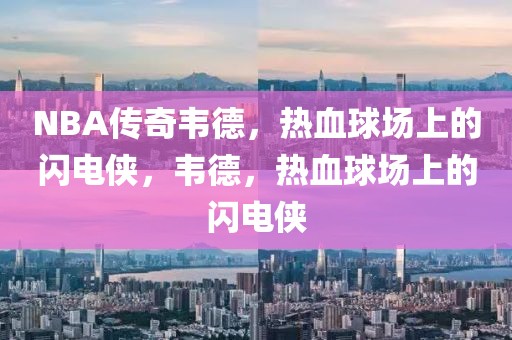 NBA传奇韦德，热血球场上的闪电侠，韦德，热血球场上的闪电侠