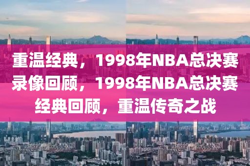 重温经典，1998年NBA总决赛录像回顾，1998年NBA总决赛经典回顾，重温传奇之战