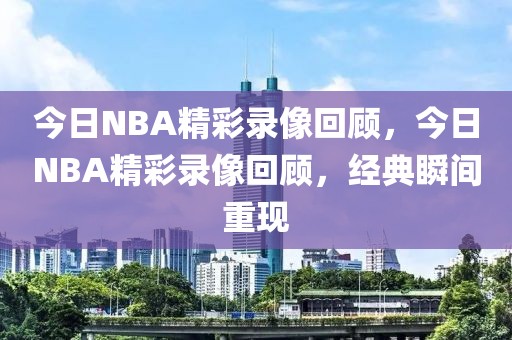 今日NBA精彩录像回顾，今日NBA精彩录像回顾，经典瞬间重现