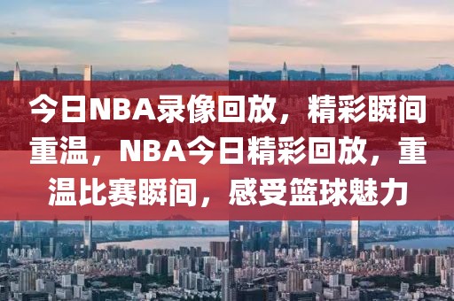 今日NBA录像回放，精彩瞬间重温，NBA今日精彩回放，重温比赛瞬间，感受篮球魅力