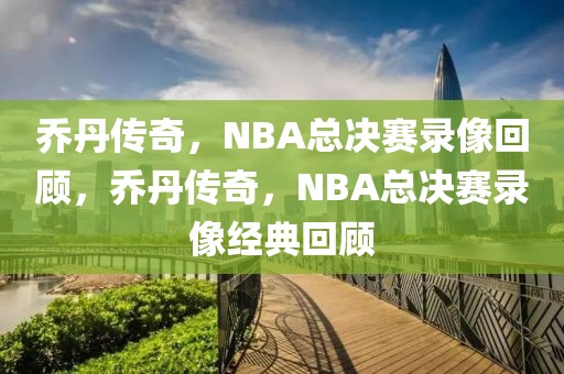 乔丹传奇，NBA总决赛录像回顾，乔丹传奇，NBA总决赛录像经典回顾