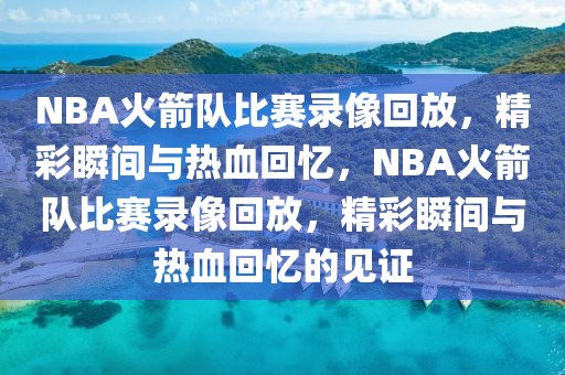 NBA火箭队比赛录像回放，精彩瞬间与热血回忆，NBA火箭队比赛录像回放，精彩瞬间与热血回忆的见证