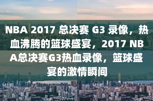 NBA 2017 总决赛 G3 录像，热血沸腾的篮球盛宴，2017 NBA总决赛G3热血录像，篮球盛宴的激情瞬间