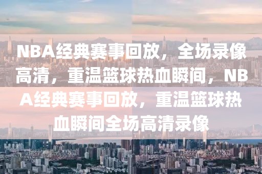 NBA经典赛事回放，全场录像高清，重温篮球热血瞬间，NBA经典赛事回放，重温篮球热血瞬间全场高清录像