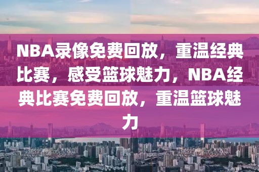 NBA录像免费回放，重温经典比赛，感受篮球魅力，NBA经典比赛免费回放，重温篮球魅力