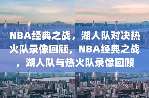 NBA经典之战，湖人队对决热火队录像回顾，NBA经典之战，湖人队与热火队录像回顾