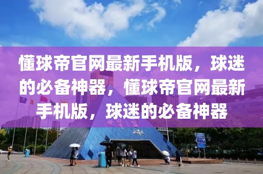 懂球帝官网最新手机版，球迷的必备神器，懂球帝官网最新手机版，球迷的必备神器