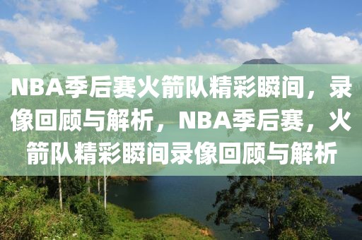 NBA季后赛火箭队精彩瞬间，录像回顾与解析，NBA季后赛，火箭队精彩瞬间录像回顾与解析