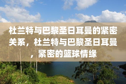 杜兰特与巴黎圣日耳曼的紧密关系，杜兰特与巴黎圣日耳曼，紧密的篮球情缘