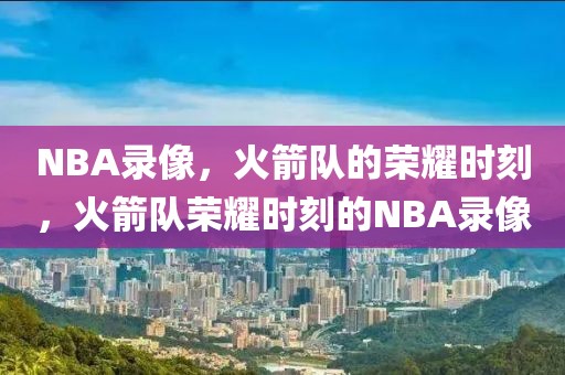 NBA录像，火箭队的荣耀时刻，火箭队荣耀时刻的NBA录像