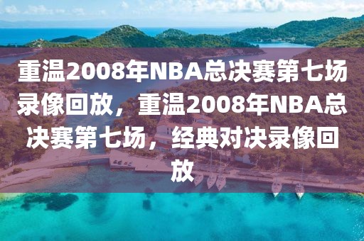 重温2008年NBA总决赛第七场录像回放，重温2008年NBA总决赛第七场，经典对决录像回放