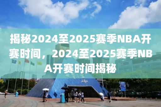 揭秘2024至2025赛季NBA开赛时间，2024至2025赛季NBA开赛时间揭秘