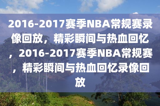 2016-2017赛季NBA常规赛录像回放，精彩瞬间与热血回忆，2016-2017赛季NBA常规赛，精彩瞬间与热血回忆录像回放