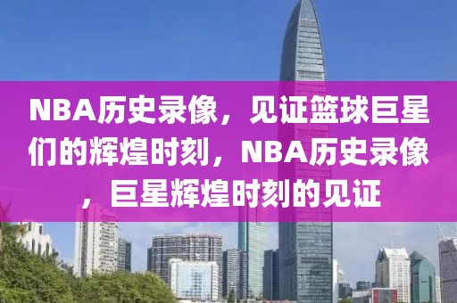 NBA历史录像，见证篮球巨星们的辉煌时刻，NBA历史录像，巨星辉煌时刻的见证