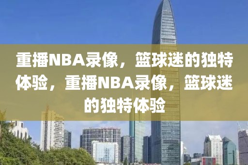 重播NBA录像，篮球迷的独特体验，重播NBA录像，篮球迷的独特体验