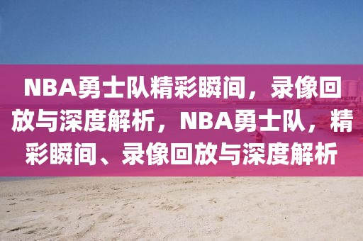 NBA勇士队精彩瞬间，录像回放与深度解析，NBA勇士队，精彩瞬间、录像回放与深度解析