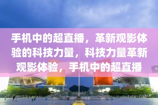 手机中的超直播，革新观影体验的科技力量，科技力量革新观影体验，手机中的超直播