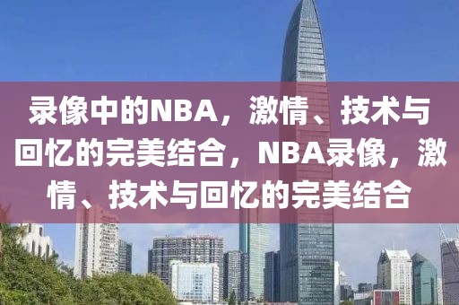 录像中的NBA，激情、技术与回忆的完美结合，NBA录像，激情、技术与回忆的完美结合