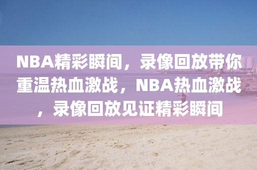 NBA精彩瞬间，录像回放带你重温热血激战，NBA热血激战，录像回放见证精彩瞬间