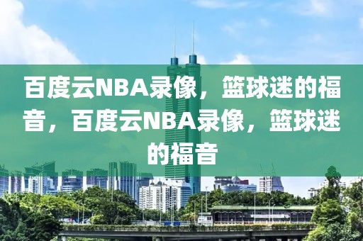 百度云NBA录像，篮球迷的福音，百度云NBA录像，篮球迷的福音