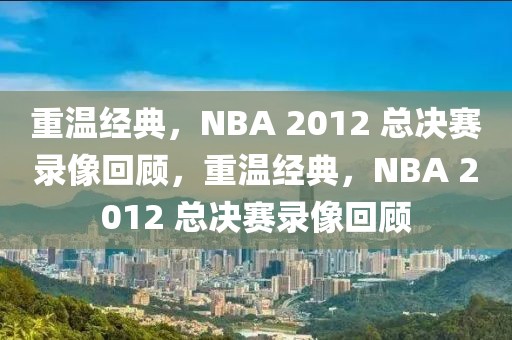 重温经典，NBA 2012 总决赛录像回顾，重温经典，NBA 2012 总决赛录像回顾