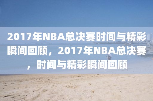 2017年NBA总决赛时间与精彩瞬间回顾，2017年NBA总决赛，时间与精彩瞬间回顾