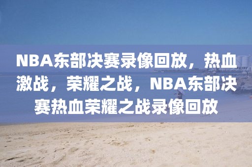 NBA东部决赛录像回放，热血激战，荣耀之战，NBA东部决赛热血荣耀之战录像回放