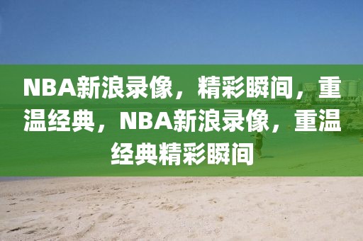 NBA新浪录像，精彩瞬间，重温经典，NBA新浪录像，重温经典精彩瞬间