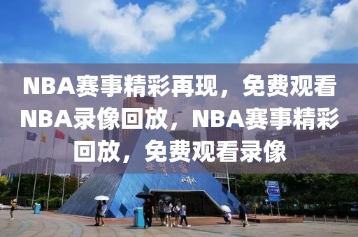 NBA赛事精彩再现，免费观看NBA录像回放，NBA赛事精彩回放，免费观看录像