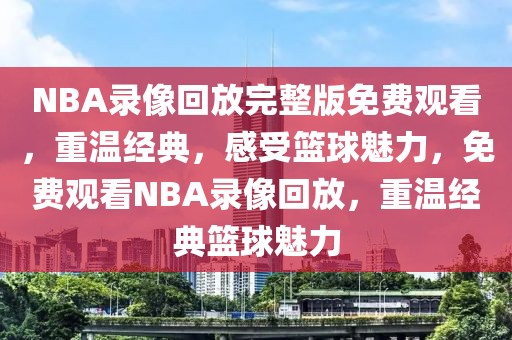 NBA录像回放完整版免费观看，重温经典，感受篮球魅力，免费观看NBA录像回放，重温经典篮球魅力