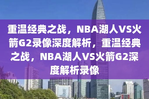 重温经典之战，NBA湖人VS火箭G2录像深度解析，重温经典之战，NBA湖人VS火箭G2深度解析录像