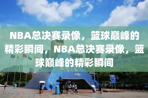 NBA总决赛录像，篮球巅峰的精彩瞬间，NBA总决赛录像，篮球巅峰的精彩瞬间