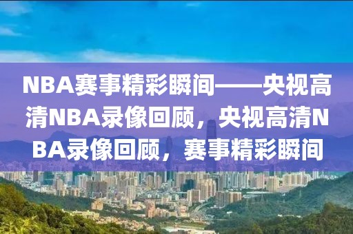 NBA赛事精彩瞬间——央视高清NBA录像回顾，央视高清NBA录像回顾，赛事精彩瞬间