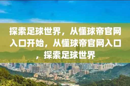 探索足球世界，从懂球帝官网入口开始，从懂球帝官网入口，探索足球世界