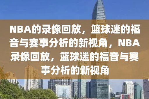 NBA的录像回放，篮球迷的福音与赛事分析的新视角，NBA录像回放，篮球迷的福音与赛事分析的新视角