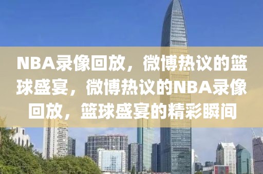 NBA录像回放，微博热议的篮球盛宴，微博热议的NBA录像回放，篮球盛宴的精彩瞬间