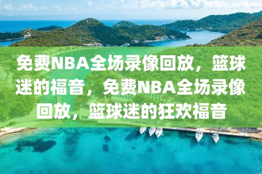 免费NBA全场录像回放，篮球迷的福音，免费NBA全场录像回放，篮球迷的狂欢福音