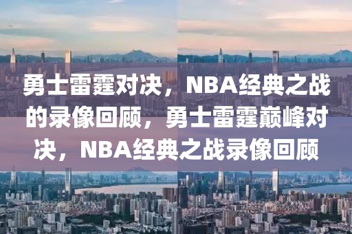 勇士雷霆对决，NBA经典之战的录像回顾，勇士雷霆巅峰对决，NBA经典之战录像回顾