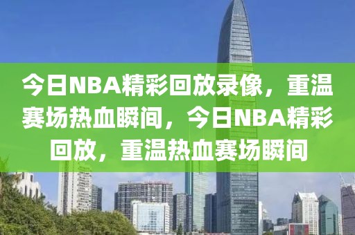 今日NBA精彩回放录像，重温赛场热血瞬间，今日NBA精彩回放，重温热血赛场瞬间