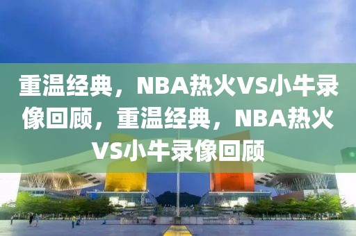 重温经典，NBA热火VS小牛录像回顾，重温经典，NBA热火VS小牛录像回顾