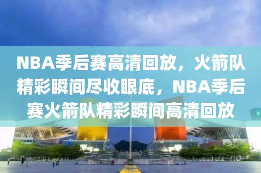 NBA季后赛高清回放，火箭队精彩瞬间尽收眼底，NBA季后赛火箭队精彩瞬间高清回放