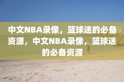 中文NBA录像，篮球迷的必备资源，中文NBA录像，篮球迷的必备资源