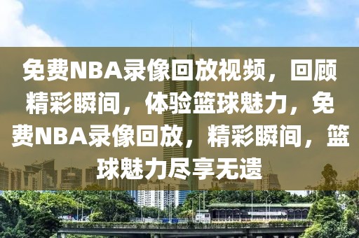 免费NBA录像回放视频，回顾精彩瞬间，体验篮球魅力，免费NBA录像回放，精彩瞬间，篮球魅力尽享无遗