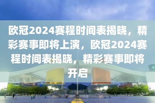 欧冠2024赛程时间表揭晓，精彩赛事即将上演，欧冠2024赛程时间表揭晓，精彩赛事即将开启