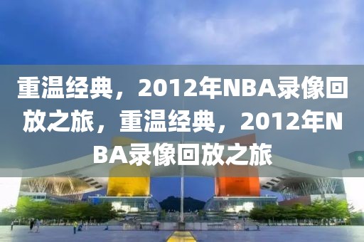 重温经典，2012年NBA录像回放之旅，重温经典，2012年NBA录像回放之旅