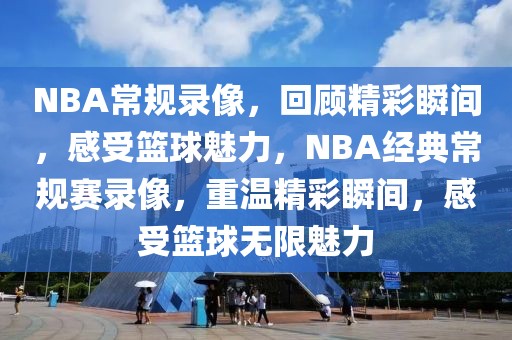 NBA常规录像，回顾精彩瞬间，感受篮球魅力，NBA经典常规赛录像，重温精彩瞬间，感受篮球无限魅力