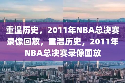 重温历史，2011年NBA总决赛录像回放，重温历史，2011年NBA总决赛录像回放