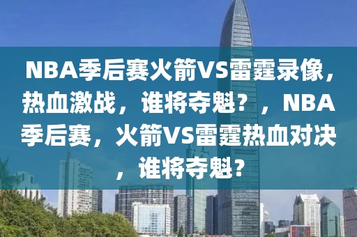 NBA季后赛火箭VS雷霆录像，热血激战，谁将夺魁？，NBA季后赛，火箭VS雷霆热血对决，谁将夺魁？