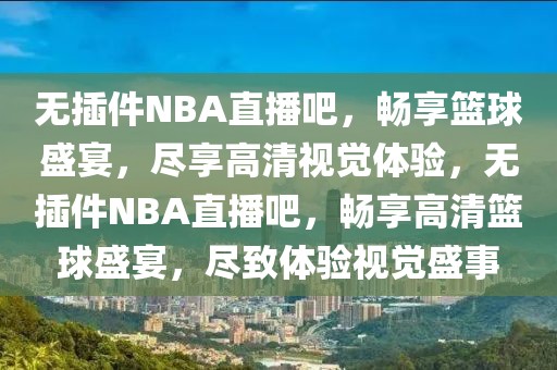 无插件NBA直播吧，畅享篮球盛宴，尽享高清视觉体验，无插件NBA直播吧，畅享高清篮球盛宴，尽致体验视觉盛事